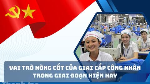 Vai trò nòng cốt của giai cấp công nhân Việt Nam trong giai đoạn hiện nay