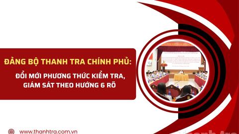 Đảng bộ Thanh tra Chính phủ: Đổi mới phương thức kiểm tra, giám sát theo hướng 6 rõ